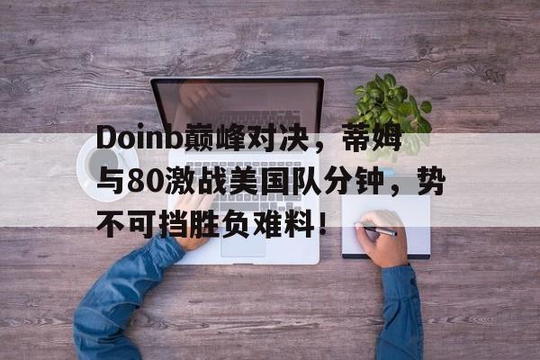 LDSPORTS-Doinb巅峰对决，蒂姆与80激战美国队分钟，势不可挡胜负难料！的简单介绍